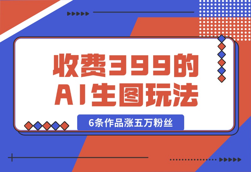 【2024.9.30】收费399的AI生图玩法，6条作品涨五万粉丝-星月项目网