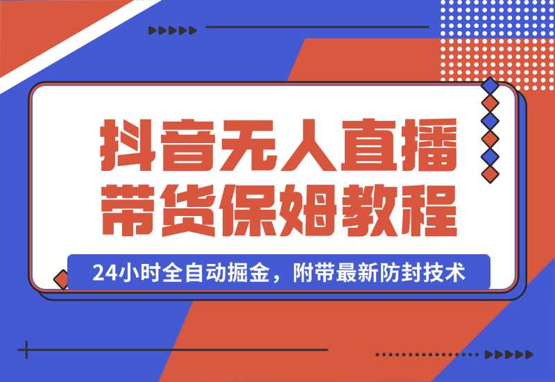 【2024.10.02】抖音无人直播带货保姆级教程，24小时全自动掘金，附带最新防封技术-星月项目网
