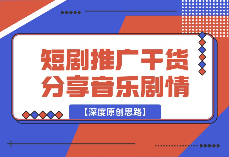 【2024.10.02】短剧推广干货分享，音乐+剧情【深度原创思路】-星月项目网