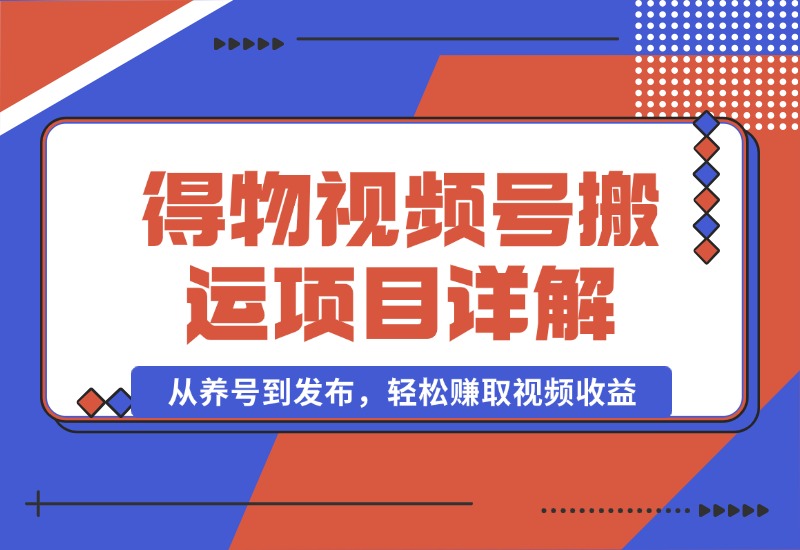 【2024.10.02】得物视频搬运项目详解：从养号到发布，轻松赚取视频收益-星月项目网