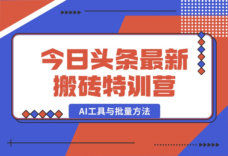 【2024.10.03】头条最新搬砖特训营：最新AI工具与批量方法，掌握头条内容创作与发布技巧-星月项目网