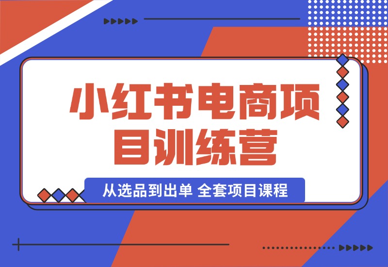 【2024.10.04】小红书电商项目训练营：从选品到出单 全套项目课程+实操经历复盘-星月项目网