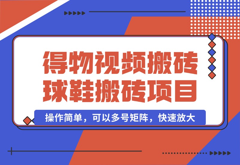 【2024.10.07】得物视频搬砖/球鞋搬砖项目集合，操作简单，可以多号矩阵，快速放大-星月项目网