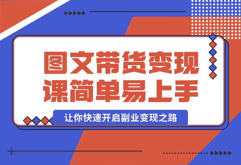 【2024.10.08】图文带货变现课程，操作简单易上手，让你快速开启副业变现之路-星月项目网