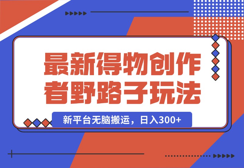 【2024.10.10】10月最新得物创作者野路子2.0玩法，新平台无脑搬运，日入300+-星月项目网