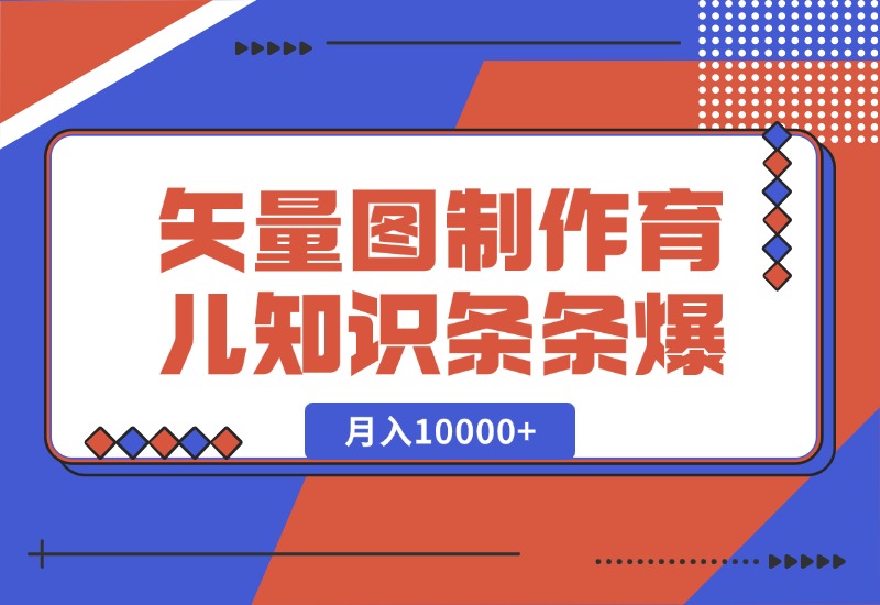 【2024.10.10】矢量图制作育儿知识，条条爆款，月入10000+-星月项目网