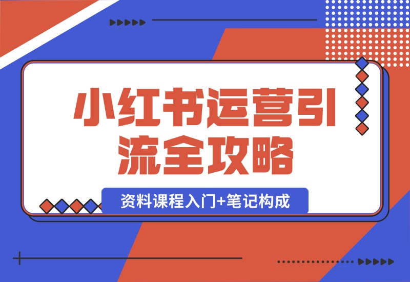 【2024.10.12】小红书运营引流全攻略：资料课程入门+笔记构成，轻松掌握引流技巧-星月项目网