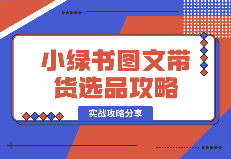 【2024.10.15】小绿书图文带货，如何选品才能脱颖而出，实战攻略分享！-星月项目网