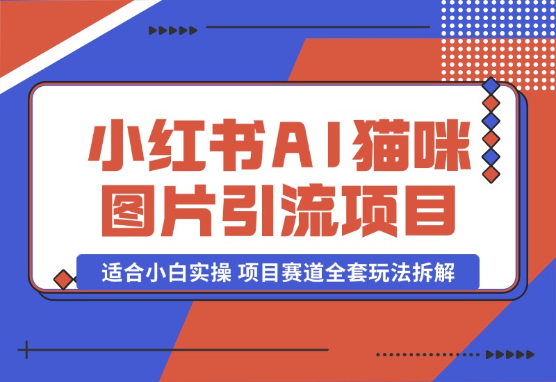 【2024.10.17】小红书AI猫咪图片引流项目，适合小白实操 项目赛道全套玩法拆解-星月项目网