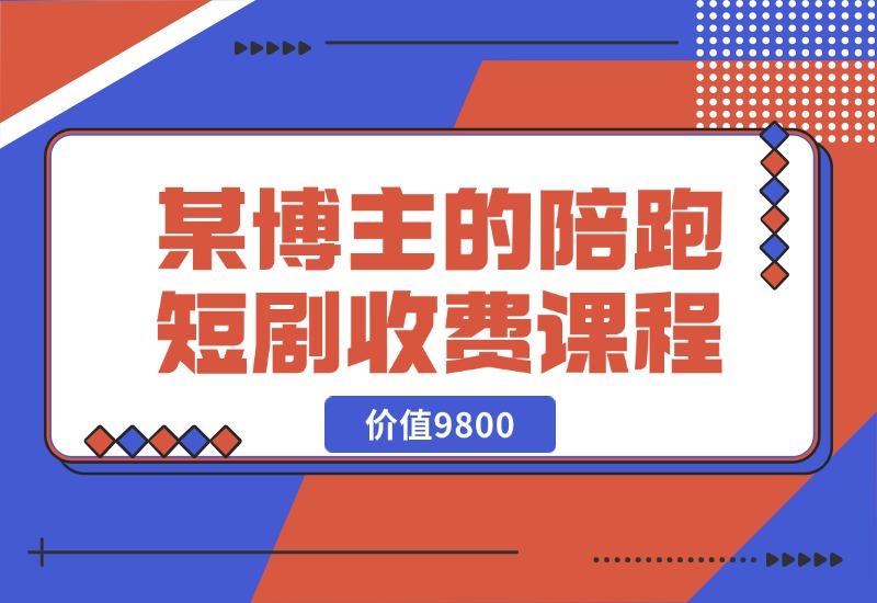 【2024.10.21】某博主收费9800的陪跑短剧课程-星月项目网