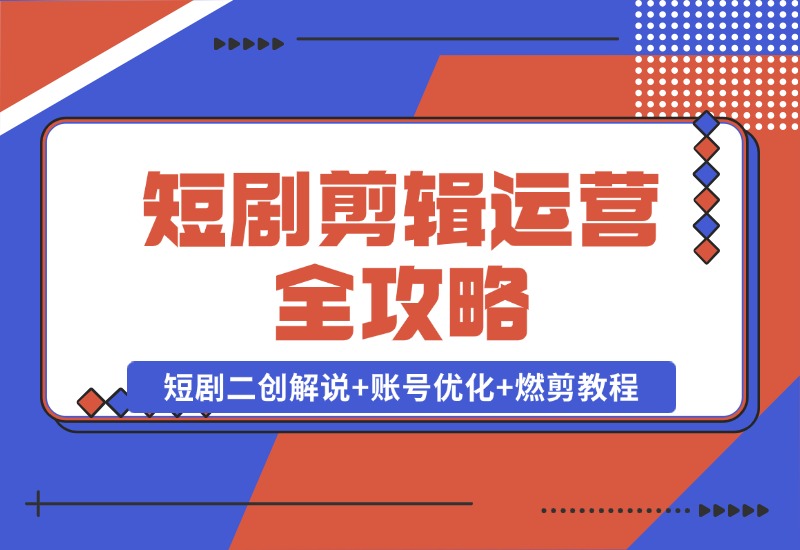 【2024.10.22】短剧剪辑运营全攻略：短剧二创解说+账号优化+燃剪教程，助你打造爆款视频-星月项目网