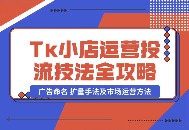 【2024.10.22】TikTok小店运营课：投流技法全攻略，包括广告命名 扩量手法及市场运营方法-星月项目网