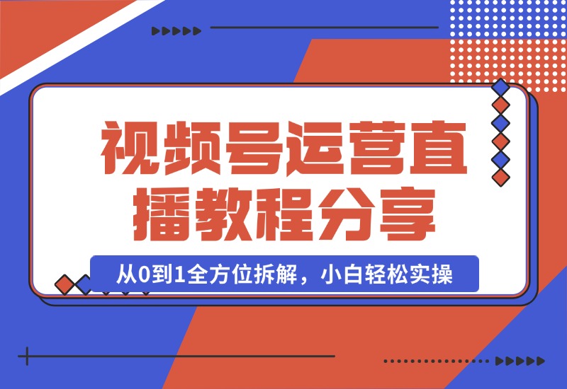 【2024.10.22】视频号运营+直播教程分享，从0到1全方位拆解，小白轻松实操-星月项目网