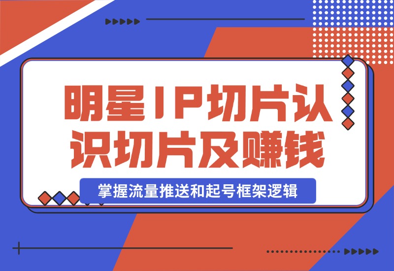 【2024.10.23】明星IP切片课程：认识明星IP切片及赚钱模式，掌握流量推送和起号框架逻辑-星月项目网