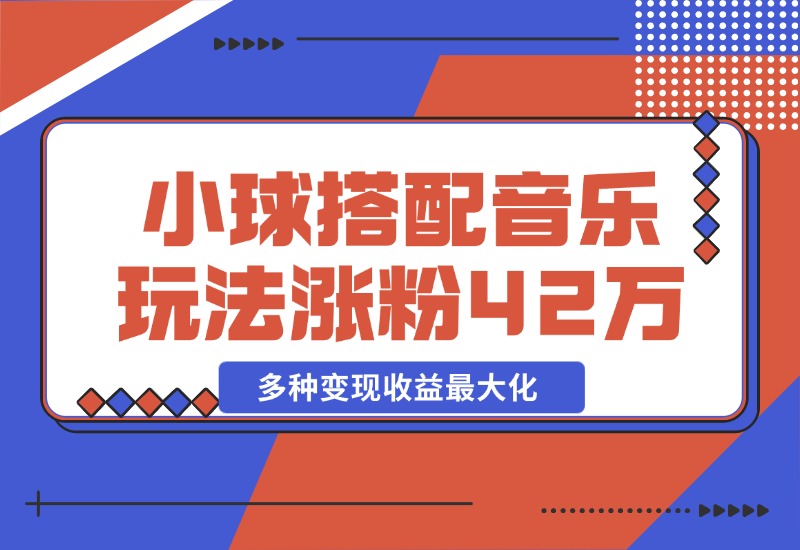 【2024.10.26】43个作品涨粉42万,小球搭配音乐玩法，多种变现收益最大化-星月项目网