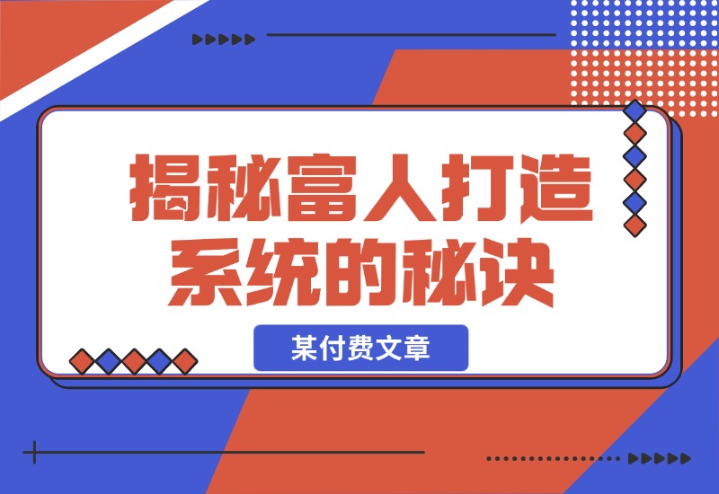 【2024.10.27】某付费文章：《揭秘富人打造系统的秘诀》-星月项目网