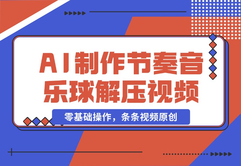 【2024.10.28】AI制作节奏音乐球解压视频，不需要专业工具，零基础操作，条条视频原创-星月项目网