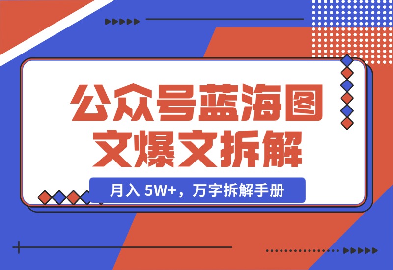 【2024.10.29】AI 工作流：公众号蓝海图文爆文拆解，月入 5W+，万字拆解手册-星月项目网