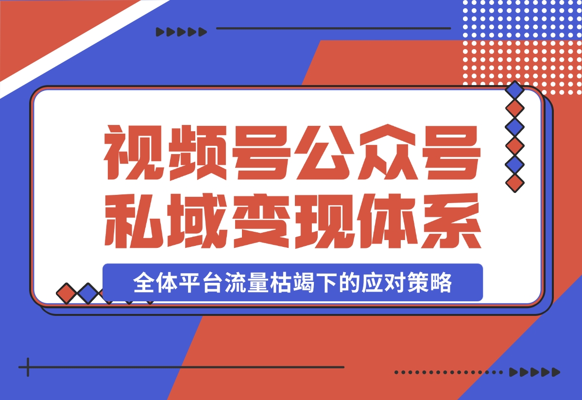 【2024.10.31】视频号+公众号+朋友圈私域变现体系拆解，全体平台流量枯竭下的应对策略-星月项目网