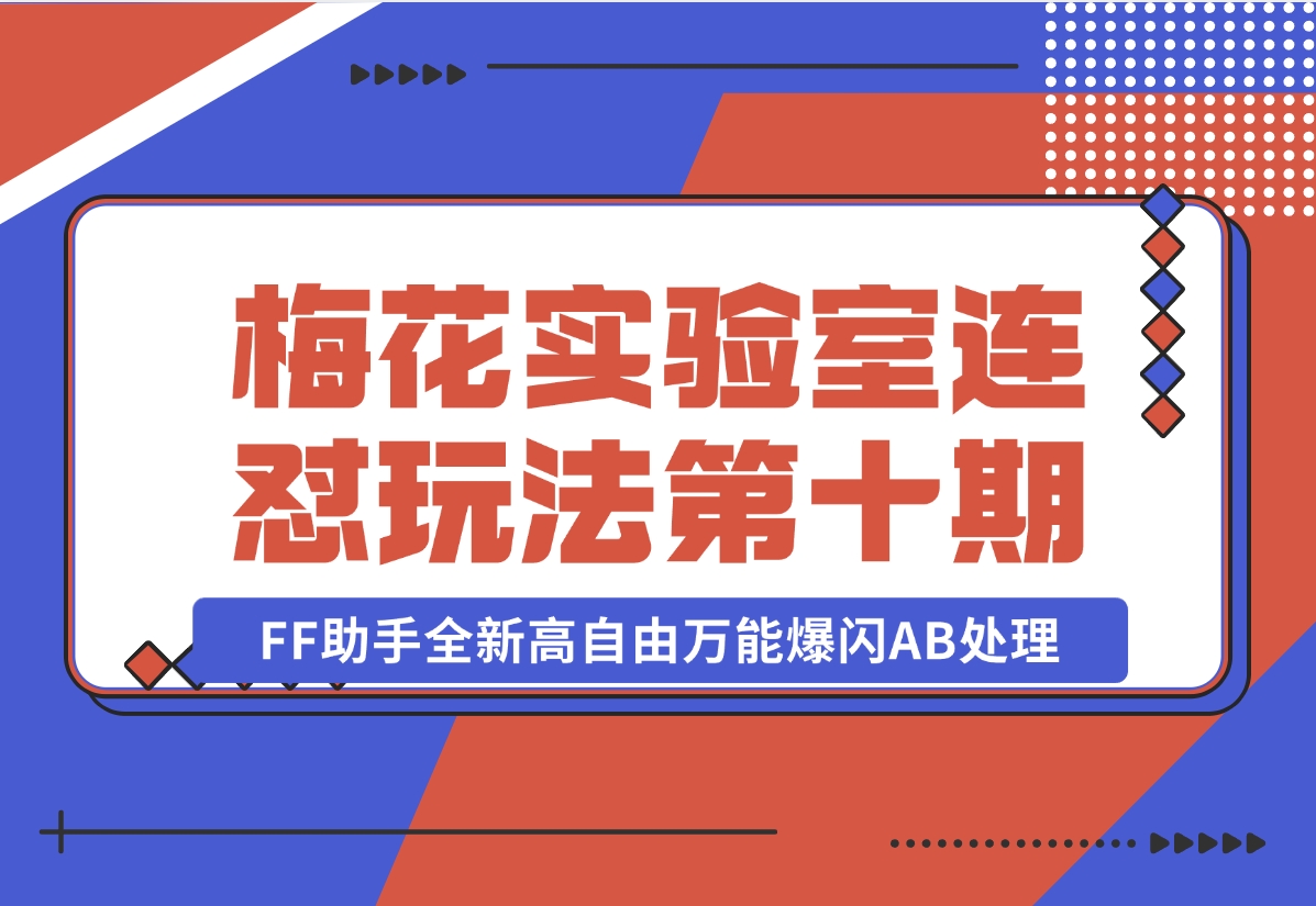 【2024.11.02】梅花实验室社群专享课视频号连怼玩法第十期课程+第二部分-FF助手全新高自由万能爆闪AB处理-星月项目网