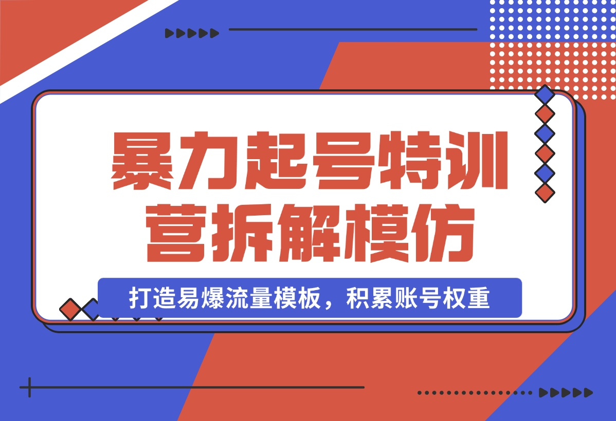 【2024.11.02】暴力起号特训营：拆解模仿测试，打造易爆流量模板，积累账号权重-星月项目网
