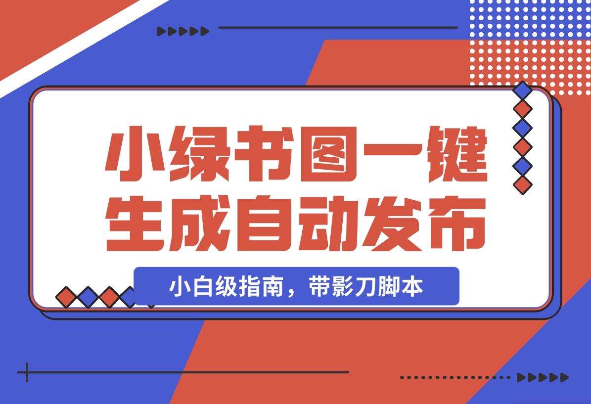 【2024.11.06】小绿书图片一键生成自动发布：AI+RPA 实战（小白级指南，带影刀脚本）-星月项目网