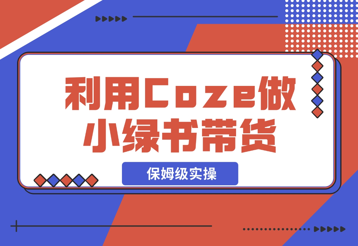 【2024.11.08】利用Coze 做小绿书带货 保姆级实操流程拆解，全文6000字+-星月项目网