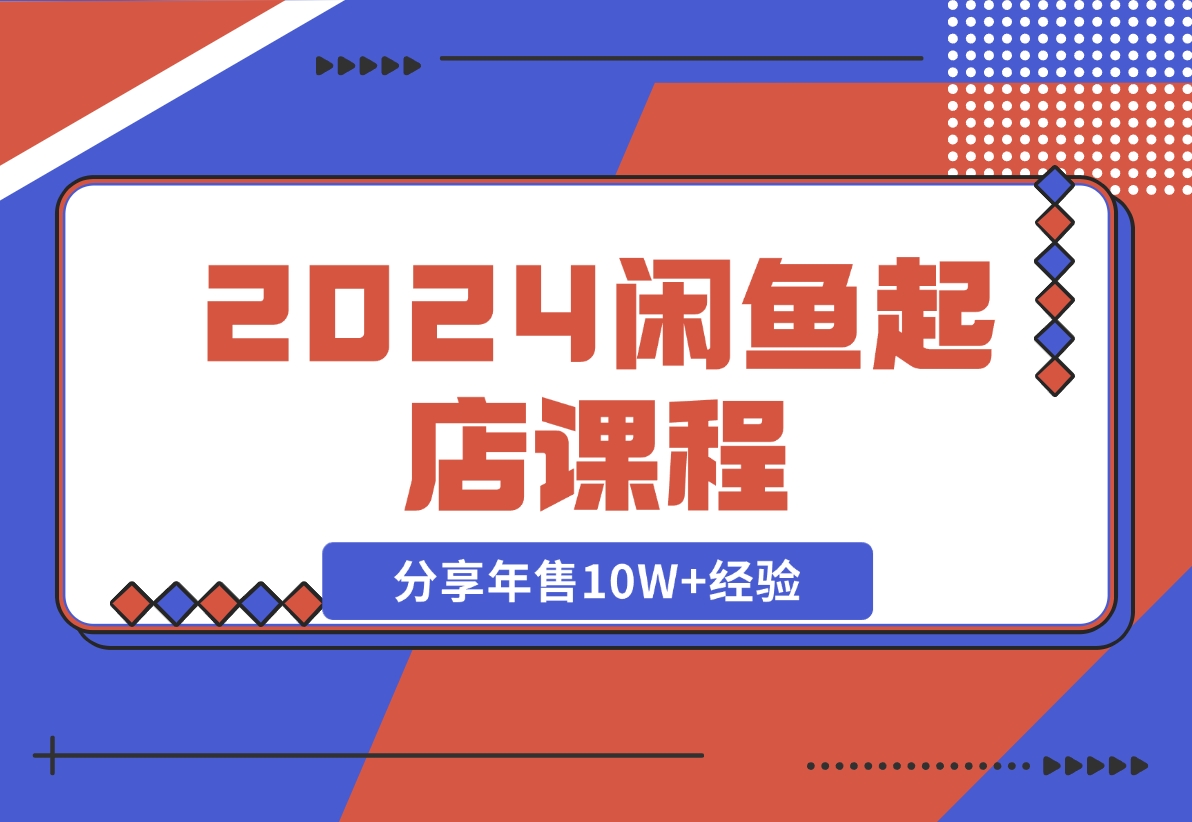 【2024.11.08】2024闲鱼起店课程：解析货源选择、运营技巧，分享年售10W+经验-星月项目网