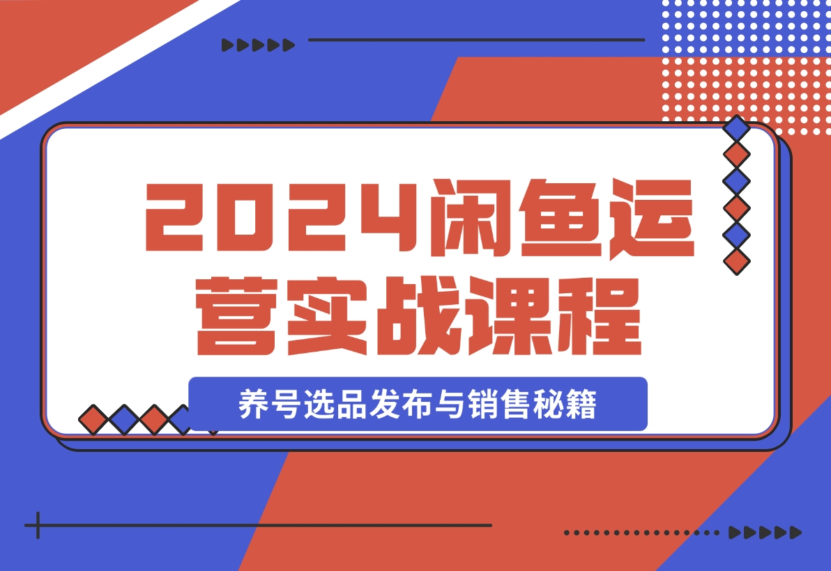 【2024.11.11】2024闲鱼运营实战课程：揭秘养号、选品、发布与销售秘籍，助你快速出单-星月项目网
