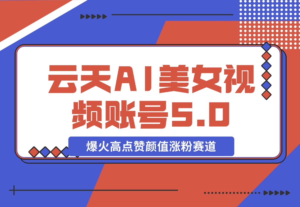 【2024.11.11】云天AI美女号5.0，爆火高点赞颜值涨粉赛道-星月项目网