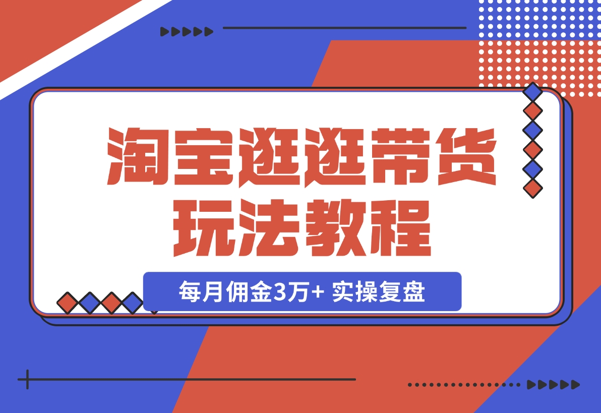【2024.11.12】淘宝逛逛带货玩法教程，自营40人团队，亲测人均每月佣金3万+ 实操复盘-星月项目网