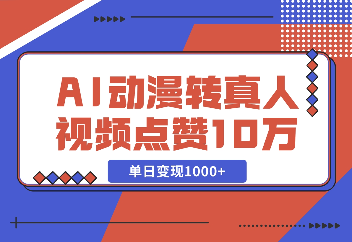 【2024.11.13】AI动漫转真人，一条视频点赞100W+，单日变现1000+-星月项目网