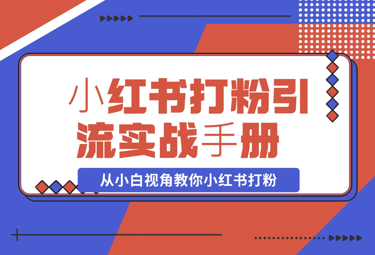 【2024.11.15】⼩红书打粉引流实战⼿册 从小白视角教你小红书打粉 1.3W字干货分享-星月项目网