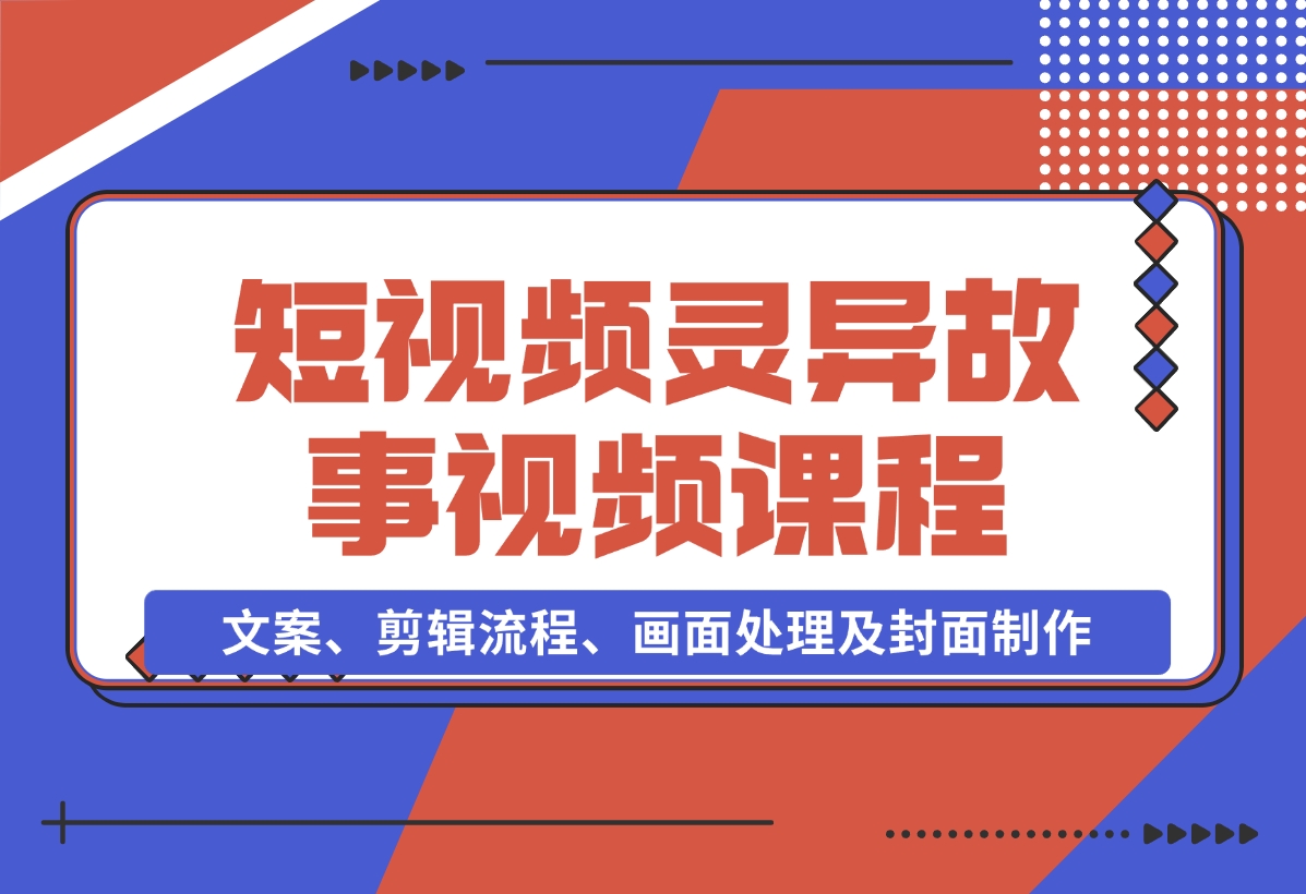 【2024.11.15】灵异故事视频课：文案、剪辑流程、画面处理及封面制作，助力创作者盈利-星月项目网