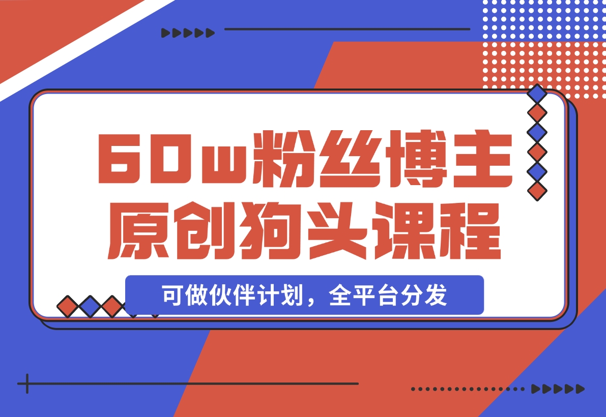 【2024.11.16】抖音60w粉丝博主原创狗头课程，可做伙伴计划，全平台分发-星月项目网
