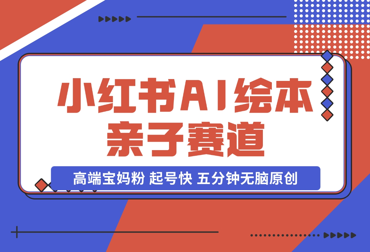 【2024.11.17】小红书AI绘本 亲子赛道 高端宝妈粉 起号快 五分钟无脑原创-星月项目网