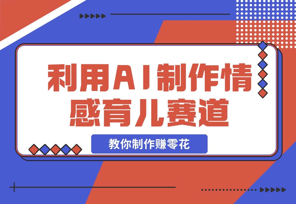 【2024.11.17】利用 AI 制作情感育儿赛道视频，教你制作赚零花！-星月项目网