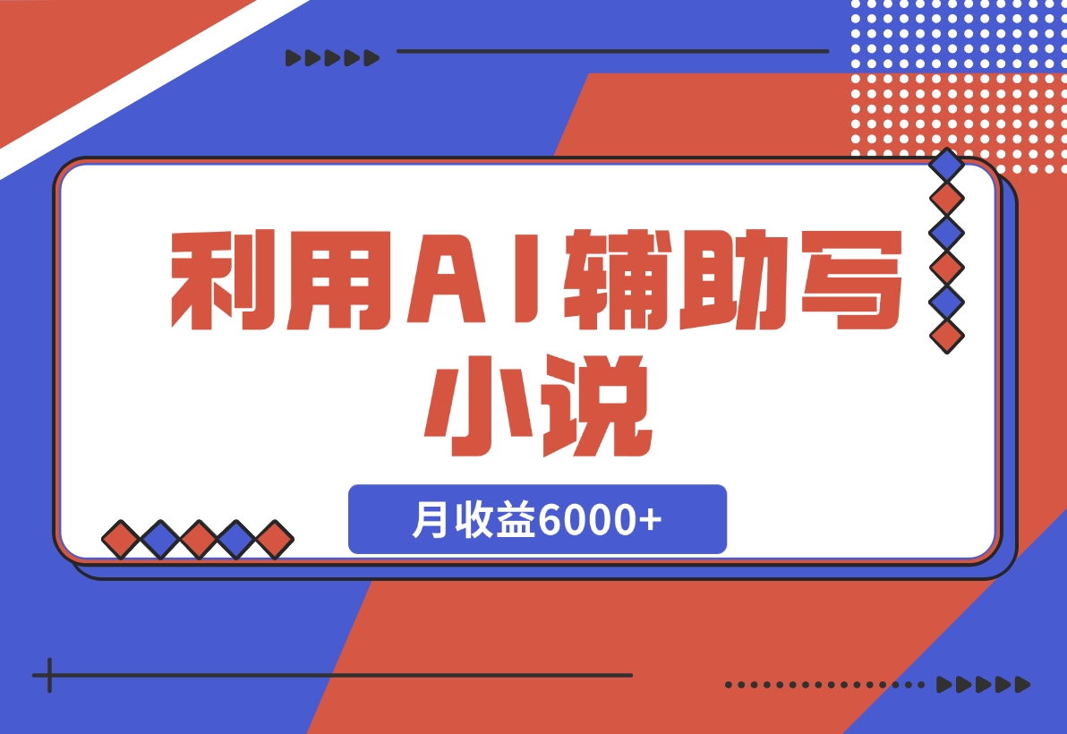 【2024.11.18】利用AI辅助写小说，每天工作四小时，月收益6000+-星月项目网