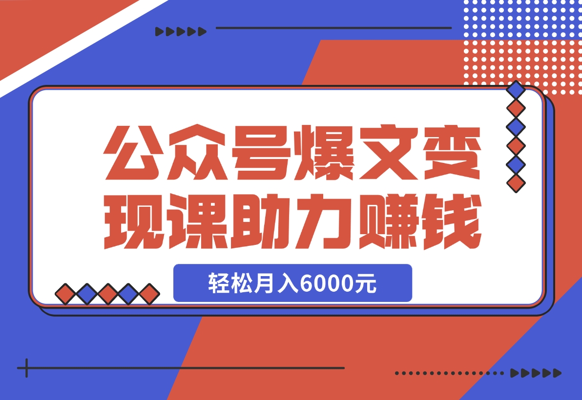【2024.11.18】公众号爆文变现课：从注册到10W+爆文，AI工具助力，轻松月入6000元-星月项目网