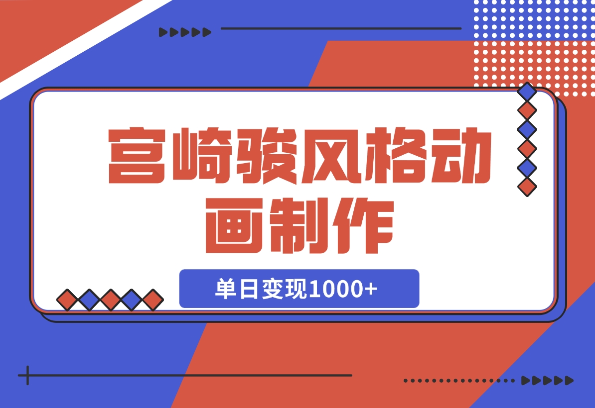 【2024.11.19】宫崎骏风格动画制作，一键生成流量暴涨，单日变现1000+-星月项目网