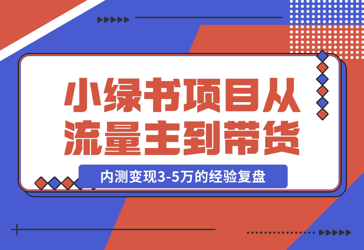 【2024.11.22】小绿书项目，从流量主到带货，内测变现3-5万的经验复盘-星月项目网