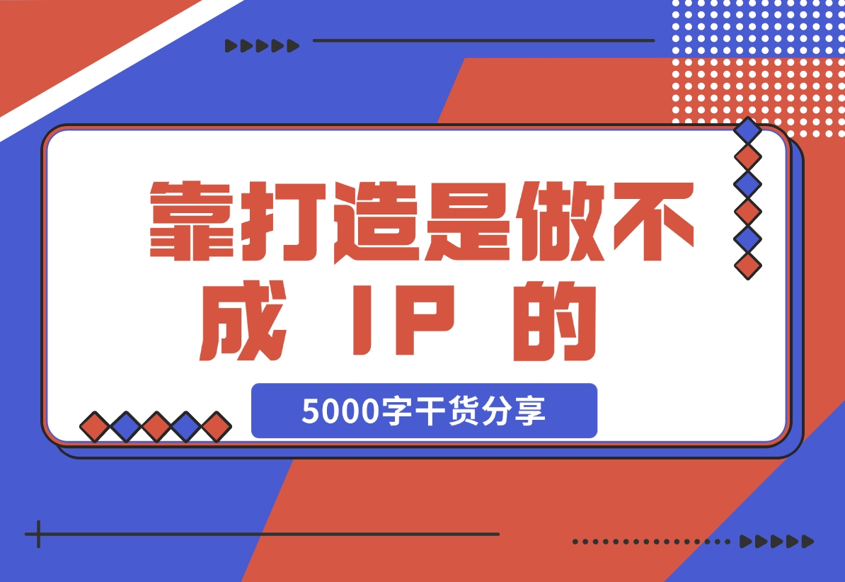 【2024.11.24】靠 “打造”是做不成 IP 的 ，说一下我对IP的看法，5000字干货分享 — 刘坏坏-星月项目网