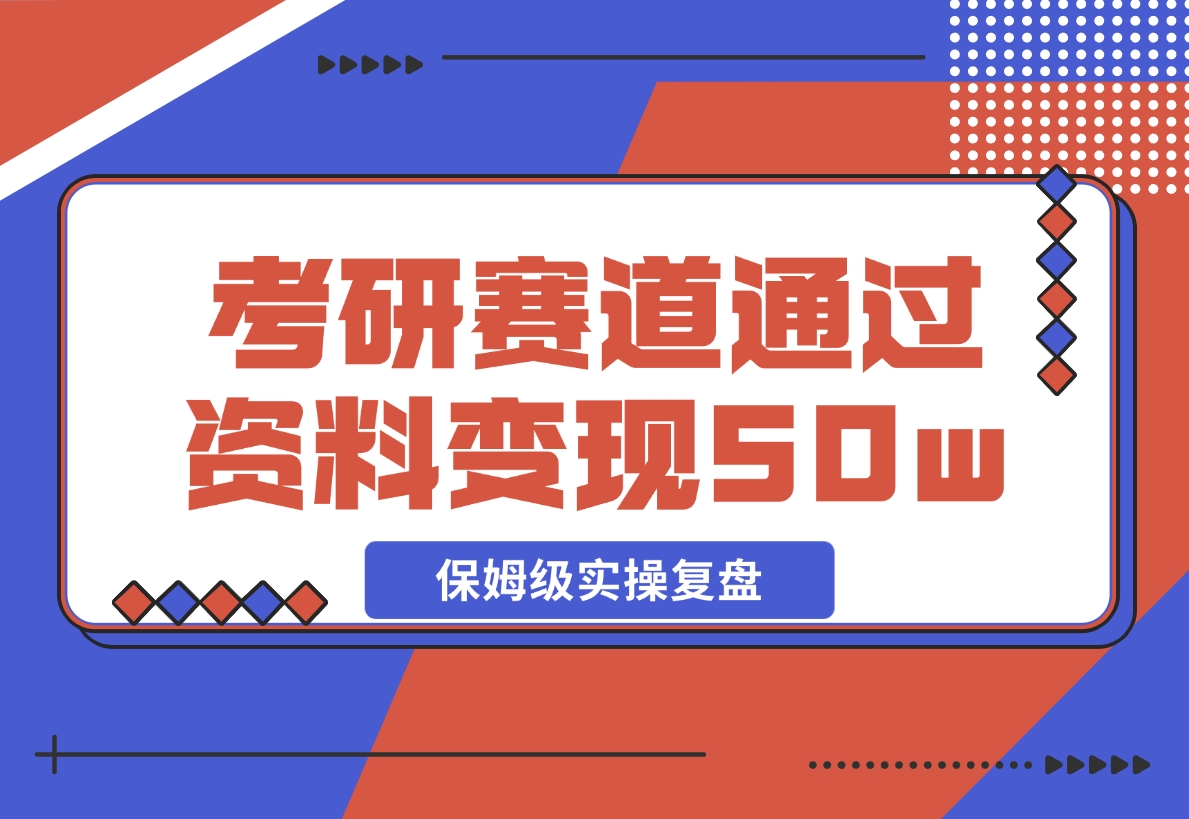 【2024.11.25】考研赛道 | 通过虚拟资料变现50w的保姆级实操复盘—全文1.5w字分享-星月项目网
