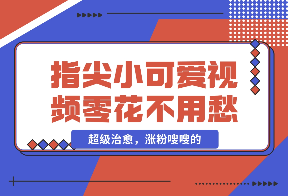 【2024.11.26】指尖小可爱视频，超级治愈，涨粉嗖嗖的，每天零花不用愁-星月项目网