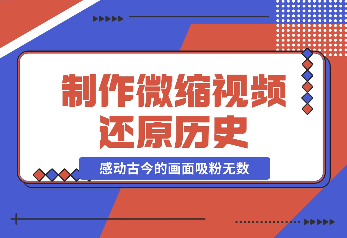 【2024.11.26】制作微缩视频还原历史，感动古今的画面吸粉无数，赚多少你说了算！-星月项目网