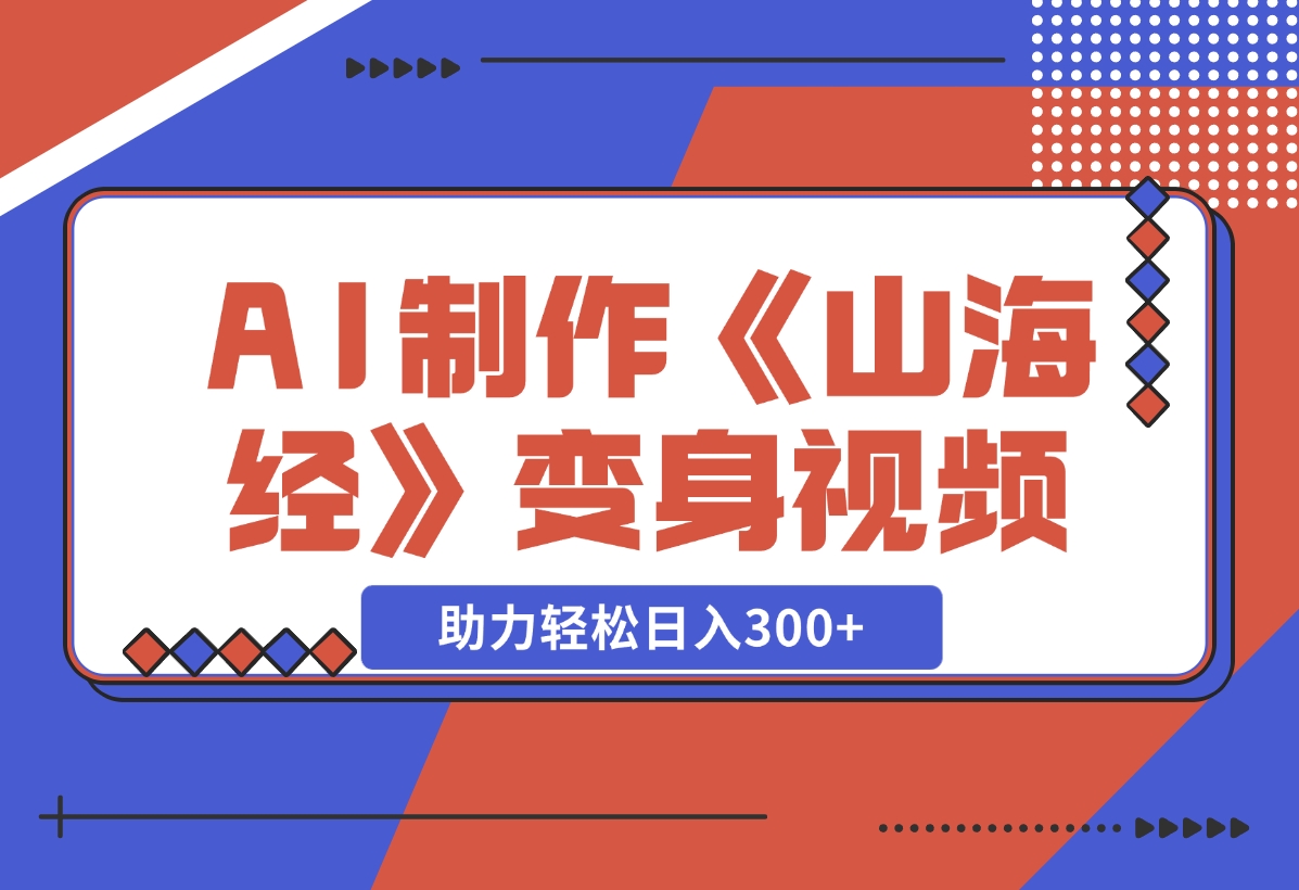 【2024.11.27】AI制作《山海经》变身视频，超详细制作流程，附描述词制作方法，助力轻松日入300+-星月项目网
