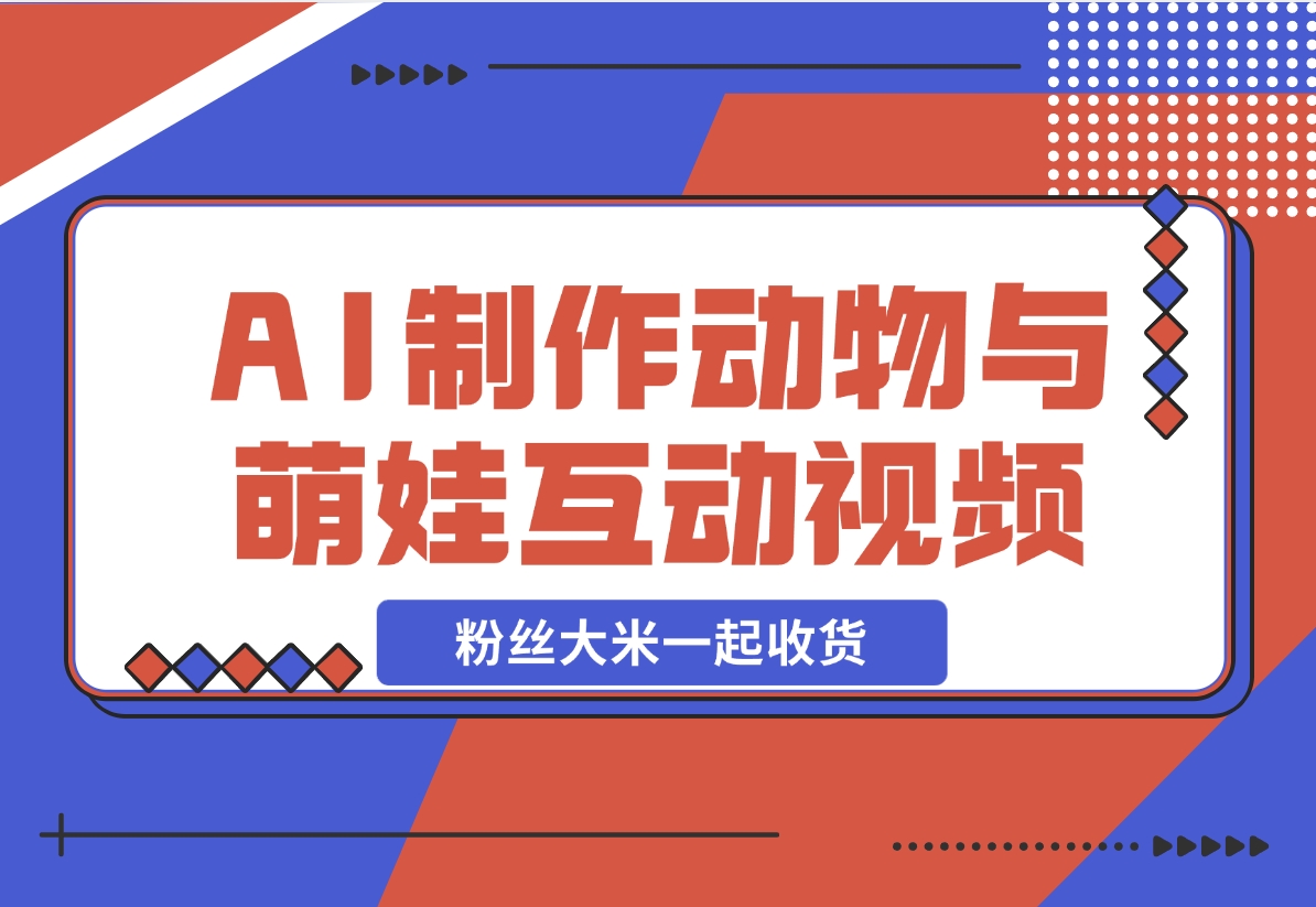 【2024.11.28】AI制作动物与萌娃互动视频，瞬间萌化你的心，粉丝大米一起收货！-星月项目网