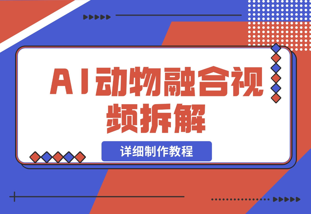 【2024.11.30】最近很火的AI动物融合视频拆解，详细制作教程-星月项目网