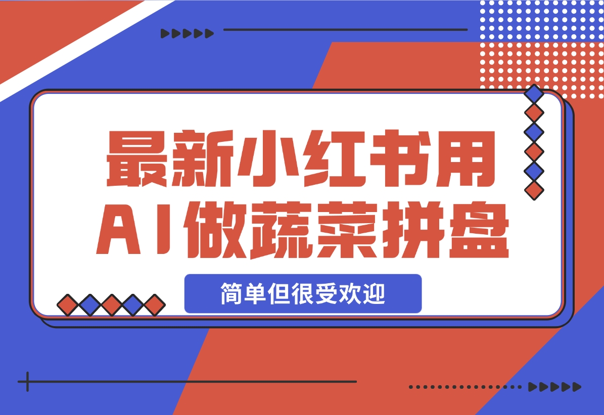 【2024.12.01】小红书新玩法，用AI做蔬菜拼盘，简单但很受欢迎—领飞-星月项目网