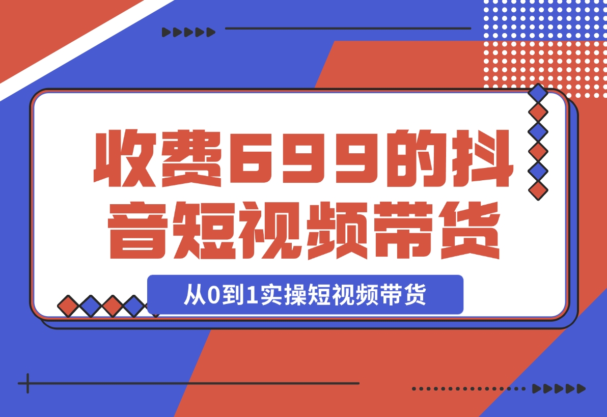 【2024.12.01】收费699的抖音短视频带货实操课，带你从0到1实操短视频带货-星月项目网